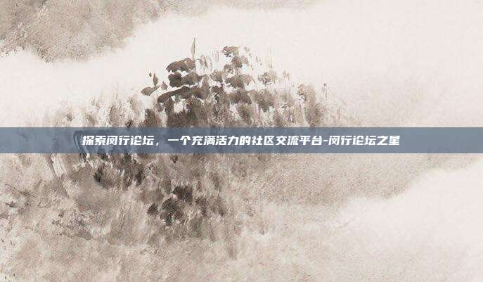 探索闵行论坛,一个充满活力的社区交流平台-闵行论坛之星-第1张图片-欧易官网APP下载 探索闵行论坛,一个充满活力的社区交流平台-闵行论坛之星-第1张图片-欧易官网APP下载