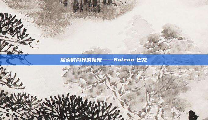 探索时尚界的新宠——Baleno-巴龙-第1张图片-欧易官网APP下载