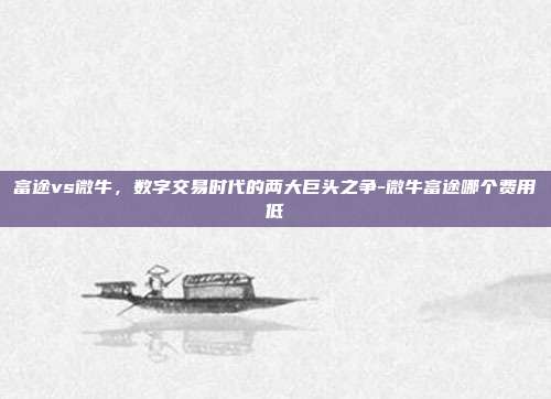 富途vs微牛,数字交易时代的两大巨头之争-微牛富途哪个费用低-第1张图片-欧易官网APP下载 富途vs微牛,数字交易时代的两大巨头之争-微牛富途哪个费用低-第1张图片-欧易官网APP下载