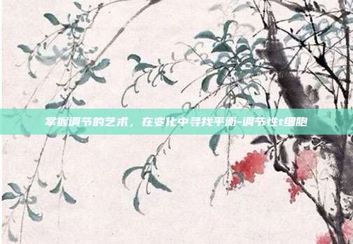 掌握调节的艺术，在变化中寻找平衡-调节性t细胞-第1张图片-欧易官网APP下载