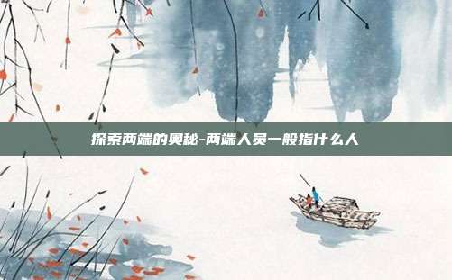 探索两端的奥秘-两端人员一般指什么人-第1张图片-欧易官网APP下载 探索两端的奥秘-两端人员一般指什么人-第1张图片-欧易官网APP下载