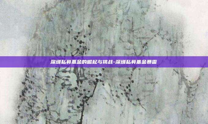 深圳私募基金的崛起与挑战-深圳私募基金暴雷-第1张图片-欧易官网APP下载