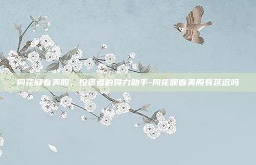 同花顺看美股,投资者的得力助手-同花顺看美股有延迟吗-第1张图片-欧易官网APP下载 同花顺看美股,投资者的得力助手-同花顺看美股有延迟吗-第1张图片-欧易官网APP下载
