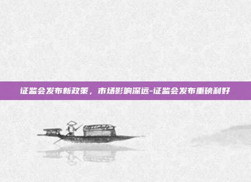 证监会发布新政策,市场影响深远-证监会发布重磅利好-第1张图片-欧易官网APP下载 证监会发布新政策,市场影响深远-证监会发布重磅利好-第1张图片-欧易官网APP下载