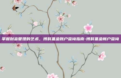 掌握财富管理的艺术,博时基金账户查询指南-博时基金帐户查询-第1张图片-欧易官网APP下载 掌握财富管理的艺术,博时基金账户查询指南-博时基金帐户查询-第1张图片-欧易官网APP下载