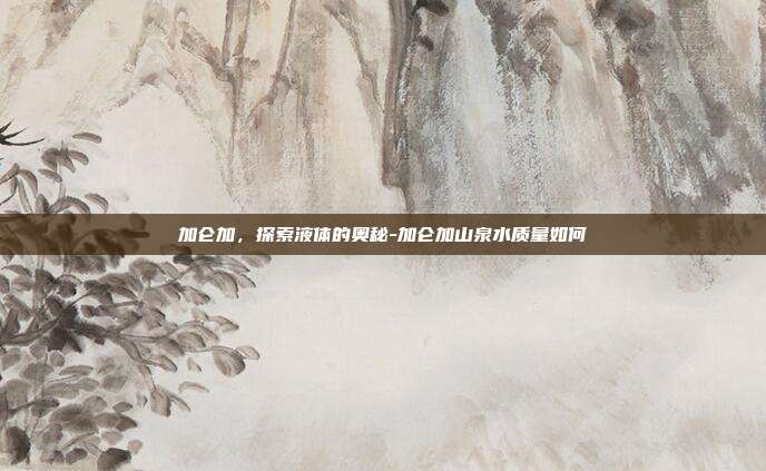 加仑加,探索液体的奥秘-加仑加山泉水质量如何-第1张图片-欧易官网APP下载 加仑加,探索液体的奥秘-加仑加山泉水质量如何-第1张图片-欧易官网APP下载