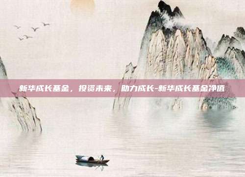 新华成长基金,投资未来,助力成长-新华成长基金净值-第1张图片-欧易官网APP下载 新华成长基金,投资未来,助力成长-新华成长基金净值-第1张图片-欧易官网APP下载