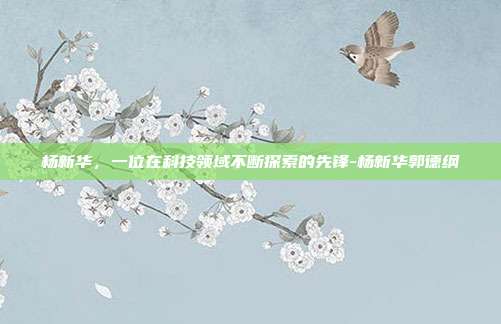 杨新华,一位在科技领域不断探索的先锋-杨新华郭德纲-第1张图片-欧易官网APP下载 杨新华,一位在科技领域不断探索的先锋-杨新华郭德纲-第1张图片-欧易官网APP下载