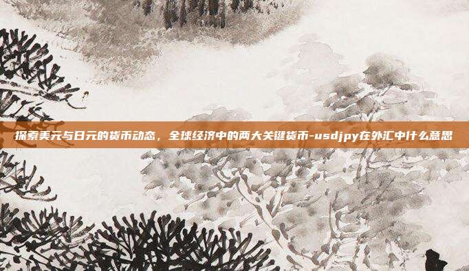 探索美元与日元的货币动态,全球经济中的两大关键货币-usdjpy在外汇中什么意思-第1张图片-欧易官网APP下载 探索美元与日元的货币动态,全球经济中的两大关键货币-usdjpy在外汇中什么意思-第1张图片-欧易官网APP下载
