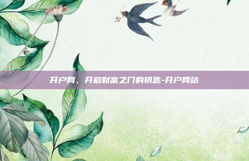 开户网,开启财富之门的钥匙-开户网站-第1张图片-欧易官网APP下载 开户网,开启财富之门的钥匙-开户网站-第1张图片-欧易官网APP下载