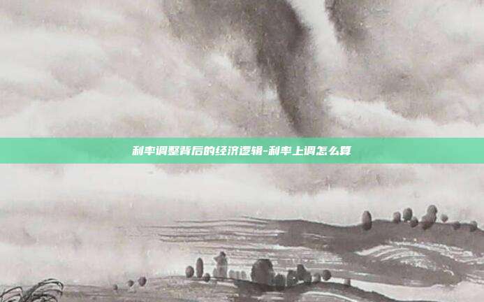 利率调整背后的经济逻辑-利率上调怎么算-第1张图片-欧易官网APP下载 利率调整背后的经济逻辑-利率上调怎么算-第1张图片-欧易官网APP下载