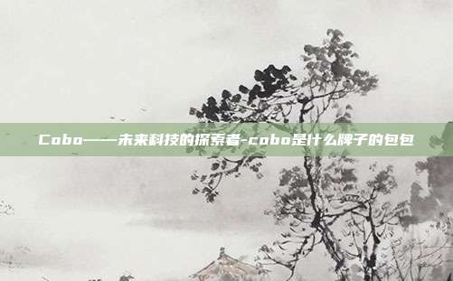 Cobo——未来科技的探索者-cobo是什么牌子的包包-第1张图片-欧易官网APP下载 Cobo——未来科技的探索者-cobo是什么牌子的包包-第1张图片-欧易官网APP下载