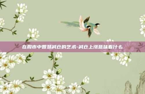 在股市中智慧减仓的艺术-减仓上涨意味着什么-第1张图片-欧易官网APP下载