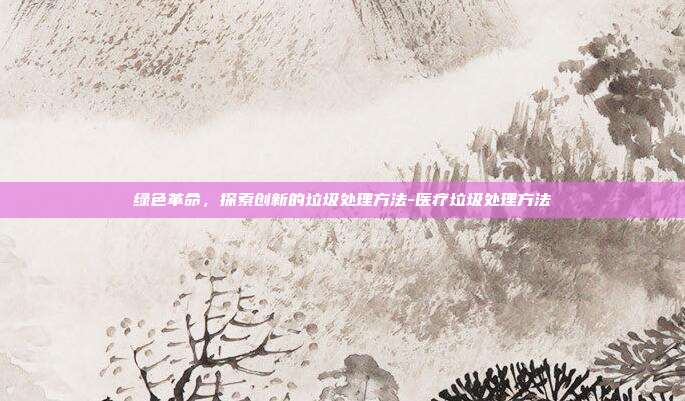 绿色革命，探索创新的垃圾处理方法-医疗垃圾处理方法-第1张图片-欧易官网APP下载