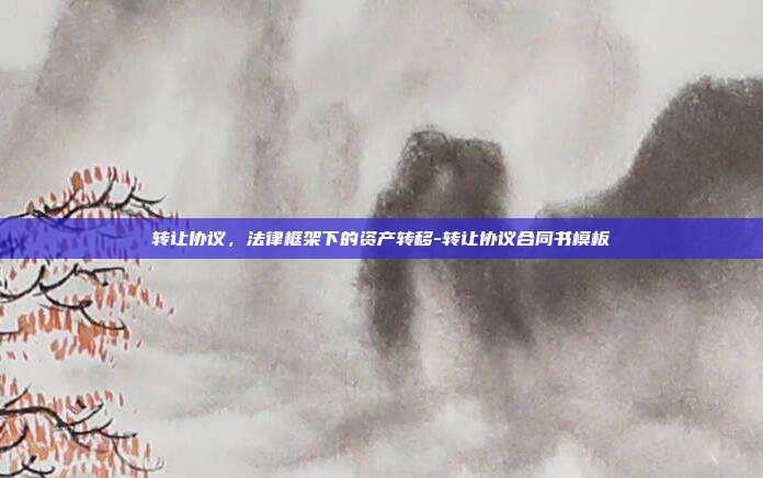 转让协议，法律框架下的资产转移-转让协议合同书模板-第1张图片-欧易官网APP下载