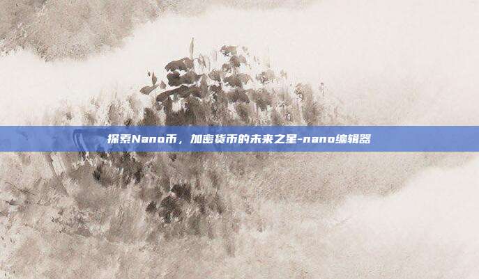 探索Nano币，加密货币的未来之星-nano编辑器-第1张图片-欧易官网APP下载