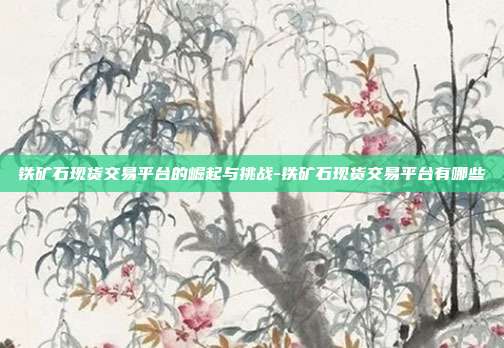 铁矿石现货交易平台的崛起与挑战-铁矿石现货交易平台有哪些-第1张图片-欧易官网APP下载 铁矿石现货交易平台的崛起与挑战-铁矿石现货交易平台有哪些-第1张图片-欧易官网APP下载