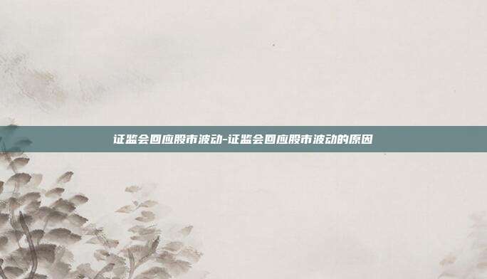 证监会回应股市波动-证监会回应股市波动的原因-第1张图片-欧易官网APP下载
