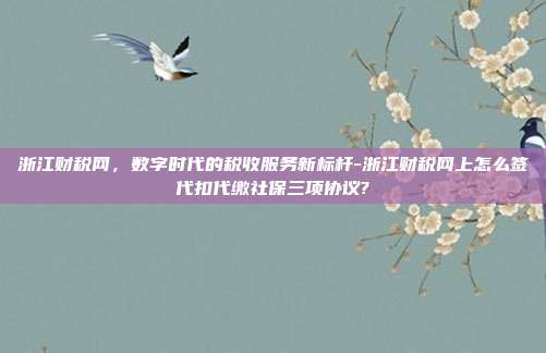 浙江财税网，数字时代的税收服务新标杆-浙江财税网上怎么签代扣代缴社保三项协议?-第1张图片-欧易官网APP下载