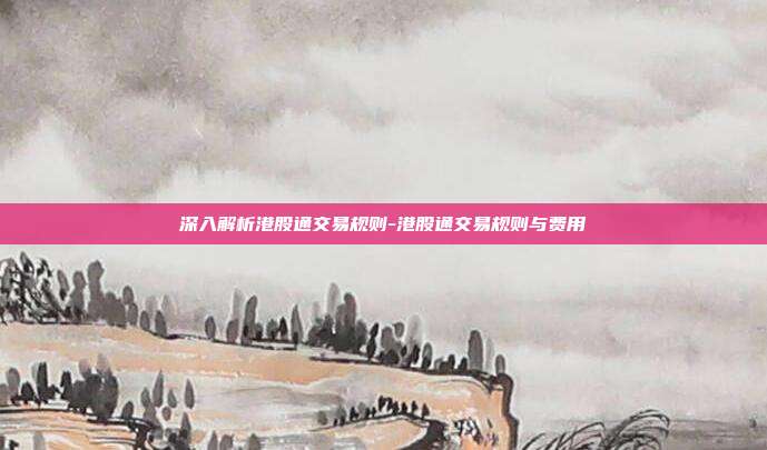 深入解析港股通交易规则-港股通交易规则与费用-第1张图片-欧易官网APP下载 深入解析港股通交易规则-港股通交易规则与费用-第1张图片-欧易官网APP下载