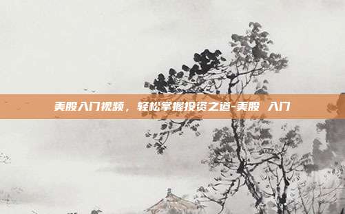 美股入门视频,轻松掌握投资之道-美股 入门-第1张图片-欧易官网APP下载 美股入门视频,轻松掌握投资之道-美股 入门-第1张图片-欧易官网APP下载