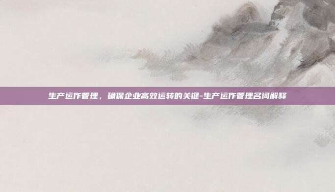 生产运作管理，确保企业高效运转的关键-生产运作管理名词解释-第1张图片-欧易官网APP下载