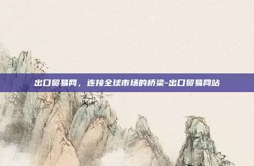 出口贸易网,连接全球市场的桥梁-出口贸易网站-第1张图片-欧易官网APP下载 出口贸易网,连接全球市场的桥梁-出口贸易网站-第1张图片-欧易官网APP下载