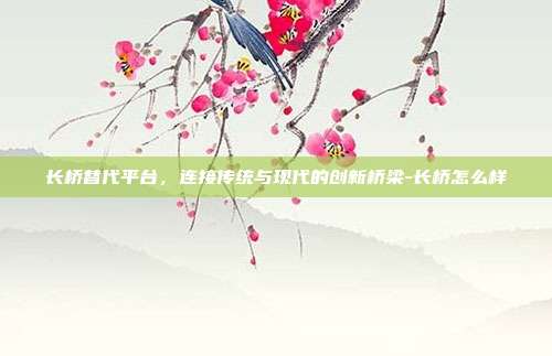 长桥替代平台,连接传统与现代的创新桥梁-长桥怎么样-第1张图片-欧易官网APP下载 长桥替代平台,连接传统与现代的创新桥梁-长桥怎么样-第1张图片-欧易官网APP下载