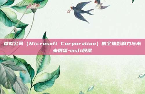 微软公司（Microsoft Corporation）的全球影响力与未来展望-msft股票-第1张图片-欧易官网APP下载