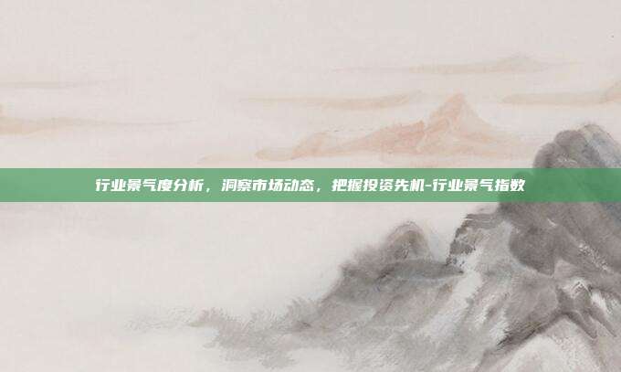行业景气度分析,洞察市场动态,把握投资先机-行业景气指数-第1张图片-欧易官网APP下载 行业景气度分析,洞察市场动态,把握投资先机-行业景气指数-第1张图片-欧易官网APP下载