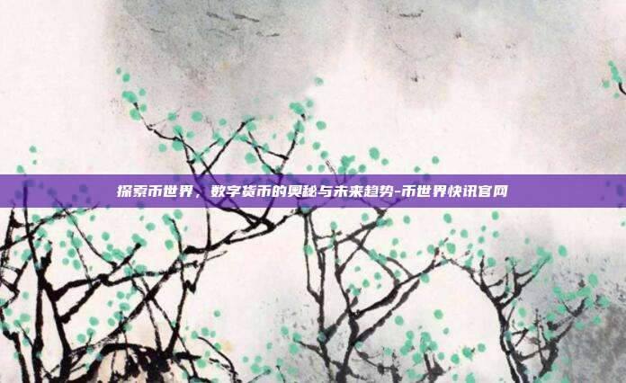 探索币世界,数字货币的奥秘与未来趋势-币世界快讯官网-第1张图片-欧易官网APP下载 探索币世界,数字货币的奥秘与未来趋势-币世界快讯官网-第1张图片-欧易官网APP下载