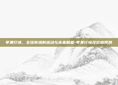苹果行情，全球市场的波动与未来展望-苹果行情及价格预测-第1张图片-欧易官网APP下载