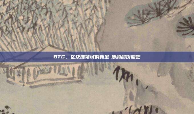 BTG，区块链领域的新星-博腾股份股吧-第1张图片-欧易官网APP下载