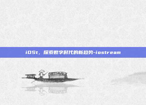 iOSt,探索数字时代的新趋势-iostream-第1张图片-欧易官网APP下载 iOSt,探索数字时代的新趋势-iostream-第1张图片-欧易官网APP下载