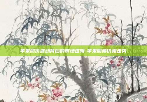 苹果股价波动背后的市场逻辑-苹果股票价格走势-第1张图片-欧易官网APP下载