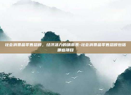 社会消费品零售总额,经济活力的晴雨表-社会消费品零售总额包括哪些项目-第1张图片-欧易官网APP下载 社会消费品零售总额,经济活力的晴雨表-社会消费品零售总额包括哪些项目-第1张图片-欧易官网APP下载