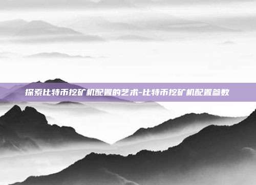 探索比特币挖矿机配置的艺术-比特币挖矿机配置参数-第1张图片-欧易官网APP下载