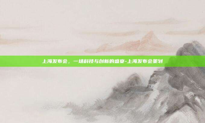 上海发布会，一场科技与创新的盛宴-上海发布会策划-第1张图片-欧易官网APP下载