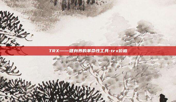 TRX——健身界的革命性工具-trx价格-第1张图片-欧易官网APP下载 TRX——健身界的革命性工具-trx价格-第1张图片-欧易官网APP下载