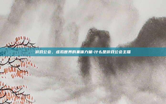 游戏公会,虚拟世界的集体力量-什么是游戏公会主播-第1张图片-欧易官网APP下载 游戏公会,虚拟世界的集体力量-什么是游戏公会主播-第1张图片-欧易官网APP下载
