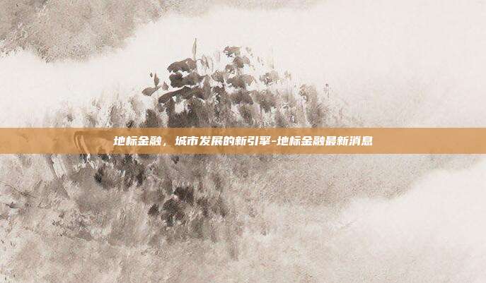 地标金融，城市发展的新引擎-地标金融最新消息-第1张图片-欧易官网APP下载