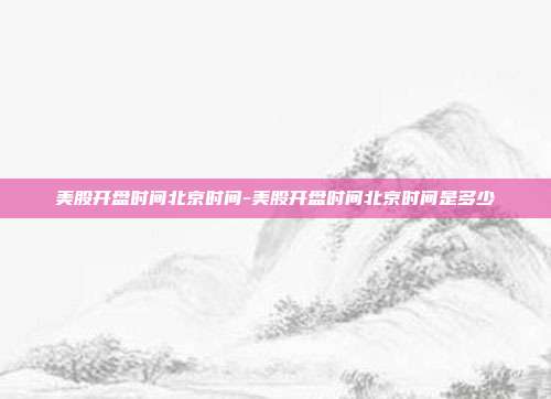 美股开盘时间北京时间-美股开盘时间北京时间是多少-第1张图片-欧易官网APP下载
