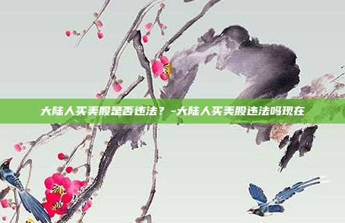 大陆人买美股是否违法？-大陆人买美股违法吗现在-第1张图片-欧易官网APP下载