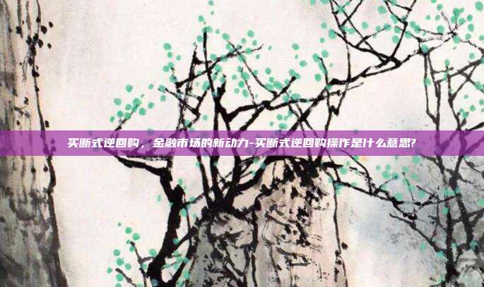 买断式逆回购,金融市场的新动力-买断式逆回购操作是什么意思?-第1张图片-欧易官网APP下载 买断式逆回购,金融市场的新动力-买断式逆回购操作是什么意思?-第1张图片-欧易官网APP下载