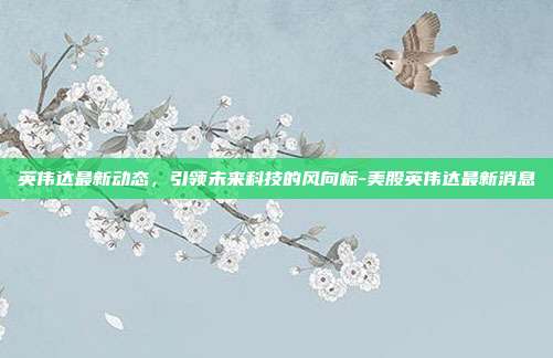 英伟达最新动态,引领未来科技的风向标-美股英伟达最新消息-第1张图片-欧易官网APP下载 英伟达最新动态,引领未来科技的风向标-美股英伟达最新消息-第1张图片-欧易官网APP下载