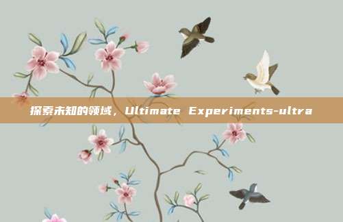 探索未知的领域，Ultimate Experiments-ultra-第1张图片-欧易官网APP下载