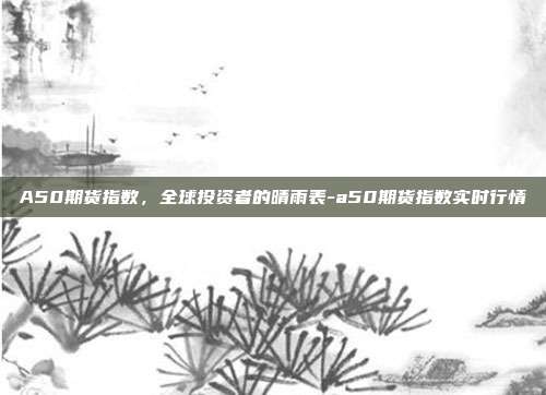 A50期货指数,全球投资者的晴雨表-a50期货指数实时行情-第1张图片-欧易官网APP下载 A50期货指数,全球投资者的晴雨表-a50期货指数实时行情-第1张图片-欧易官网APP下载