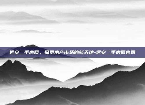 远安二手房网,探索房产市场的新天地-远安二手房网官网-第1张图片-欧易官网APP下载 远安二手房网,探索房产市场的新天地-远安二手房网官网-第1张图片-欧易官网APP下载