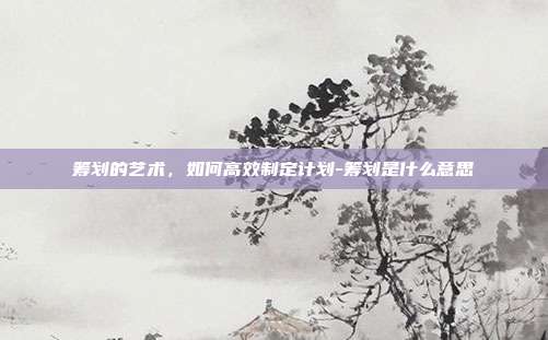 筹划的艺术，如何高效制定计划-筹划是什么意思-第1张图片-欧易官网APP下载
