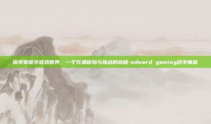 探索爱德华游戏世界，一个充满冒险与挑战的旅程-edward gaming名字寓意-第1张图片-欧易官网APP下载